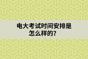 电大考试时间安排是怎么样的? 电大考试时间安排是怎么样的?