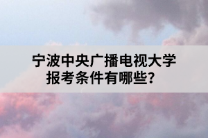 宁波中央广播电视大学报考条件有哪些? 宁波中央广播电视大学报考条件有哪些?