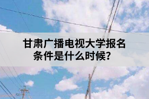 甘肃广播电视大学报名条件是什么时候？