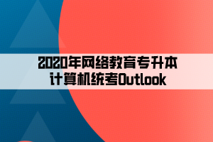 2020年网络教育专升本计算机统考Outlook 2020年网络教育专升本计算机统考Outlook