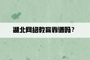 湖北网络教育靠谱吗? 湖北网络教育靠谱吗?