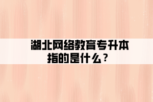 湖北网络教育专升本指的是什么？