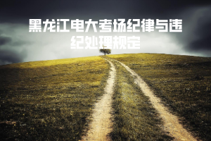 黑龙江电大考场纪律与违纪处理规定 黑龙江电大考场纪律与违纪处理规定