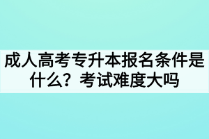 成人高考专升本报名条件是什么？考试难度大吗