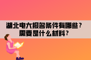 湖北电大报名条件有哪些?需要是什么材料? 湖北电大报名条件有哪些?需要是什么材料?