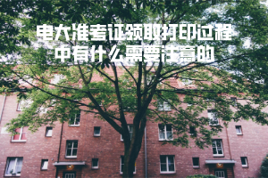 电大准考证领取打印过程中有什么需要注意的 电大准考证领取打印过程中有什么需要注意的
