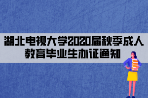 湖北电视大学2020届秋季成人教育毕业生办证通知