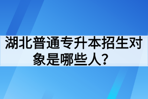 湖北普通专升本招生对象是哪些人？