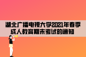 湖北广播电视大学2021年春季成人教育期末考试的通知