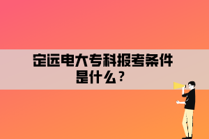 定远电大专科报考条件是什么？