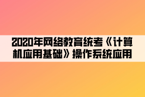 2020年网络教育统考《计算机应用基础》操作系统应用 (4) 2020年网络教育统考《计算机应用基础》操作系统应用 (4)