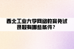 西北工业大学网络教育免试录取有哪些条件？