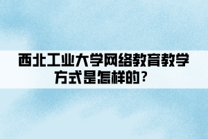 西北工业大学网络教育教学方式是怎样的？