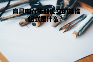 宜昌电大毕业论文的标准格式是什么? 宜昌电大毕业论文的标准格式是什么?