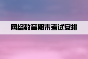 网络教育期末考试安排