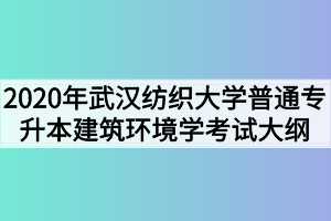 2020年武汉纺织大学普通专升本建筑环境学考试大纲