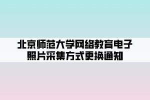 北京师范大学网络教育电子照片采集方式更换通知