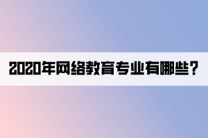 2020年网络教育专业有哪些_