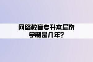 网络教育专升本层次学制是几年_