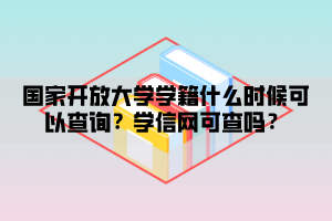 国家开放大学学籍什么时候可以查询？学信网可查吗？