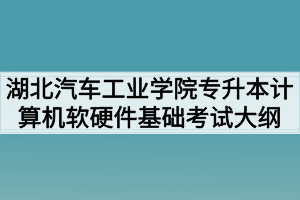 2020年湖北汽车工业学院普通专升本计算机软硬件基础考试大纲