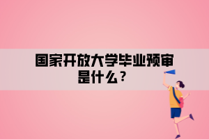国家开放大学毕业预审是什么? 国家开放大学毕业预审是什么?