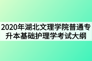 2020年湖北文理学院普通专升本基础护理学考试大纲