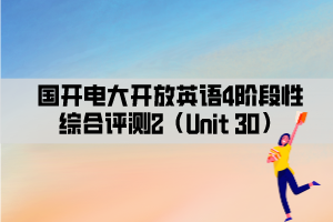 国开电大开放英语4阶段性综合评测2（Unit 30）