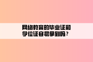 网络教育的毕业证和学位证容易拿到吗？