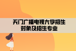天门广播电视大学招生对象及招生专业 天门广播电视大学招生对象及招生专业