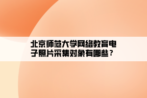 北京师范大学网络教育电子照片采集对象有哪些？