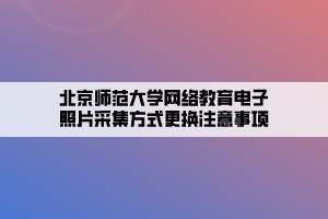 北京师范大学网络教育电子照片采集方式更换注意事项