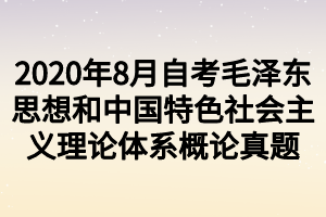 2020年8月自考毛泽东思想和中国特色社会主义理论体系概论真题 2020年8月自考毛泽东思想和中国特色社会主义理论体系概论真题