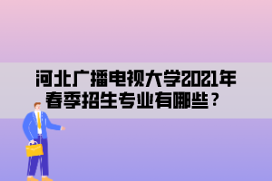 河北广播电视大学2021年春季招生专业有哪些? 河北广播电视大学2021年春季招生专业有哪些?