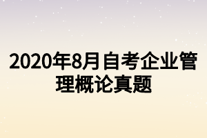 2020年8月自考企业管理概论真题 2020年8月自考企业管理概论真题