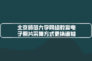 北京师范大学网络教育电子照片采集方式更换通知