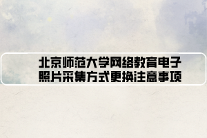 北京师范大学网络教育电子照片采集方式更换注意事项