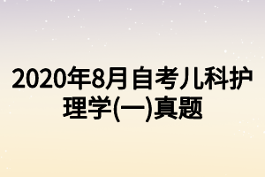 2020年8月自考儿科护理学(一)真题