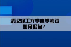 武汉轻工大学自学考试如何报名？