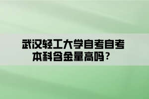 武汉轻工大学自考自考本科含金量高吗？