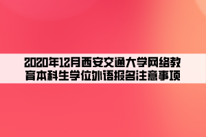 2020年12月西安交通大学网络教育本科生学位外语报名注意事项 2020年12月西安交通大学网络教育本科生学位外语报名注意事项
