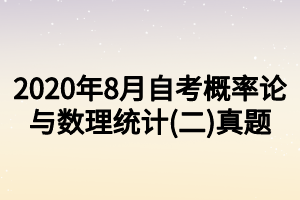 2020年8月自考概率论与数理统计(二)真题 2020年8月自考概率论与数理统计(二)真题