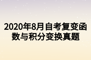 2020年8月自考复变函数与积分变换真题 2020年8月自考复变函数与积分变换真题