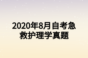 2020年8月自考急救护理学真题 2020年8月自考急救护理学真题