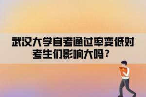 武汉大学自考通过率变低对考生们影响大吗？