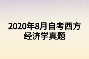 2020年8月自考西方经济学真题 2020年8月自考西方经济学真题