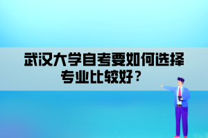 武汉大学自考要如何选择专业比较好? 武汉大学自考要如何选择专业比较好?