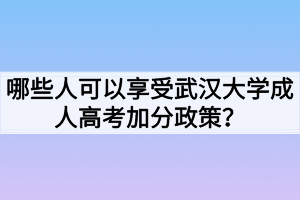 哪些人可以享受武汉大学成人高考加分政策？