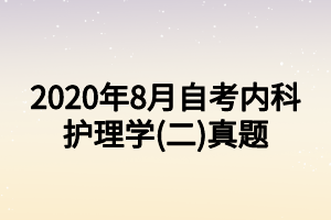 2020年8月自考内科护理学(二)真题 2020年8月自考内科护理学(二)真题