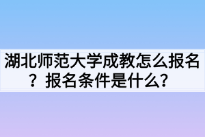 湖北师范大学成教怎么报名？报名条件是什么？